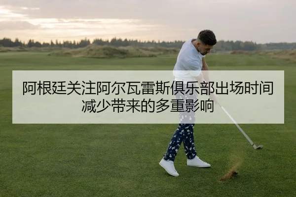 阿根廷关注阿尔瓦雷斯俱乐部出场时间减少带来的多重影响
