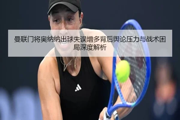 曼联门将奥纳纳出球失误增多背后舆论压力与战术困局深度解析