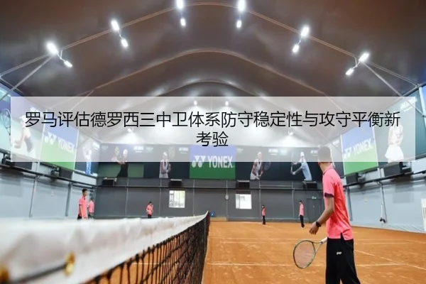 罗马评估德罗西三中卫体系防守稳定性与攻守平衡新考验