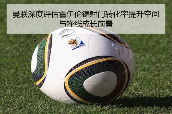曼联深度评估霍伊伦德射门转化率提升空间与锋线成长前景