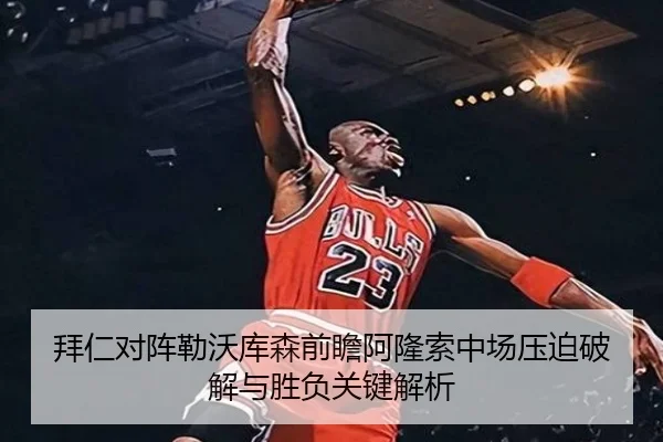拜仁对阵勒沃库森前瞻阿隆索中场压迫破解与胜负关键解析