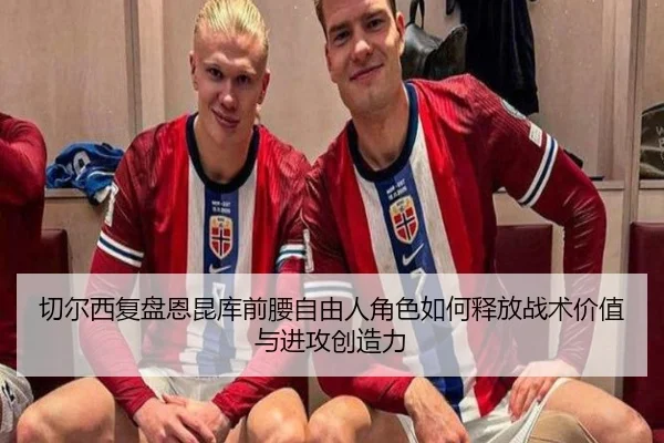 切尔西复盘恩昆库前腰自由人角色如何释放战术价值与进攻创造力