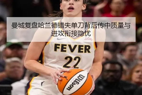 曼城复盘哈兰德错失单刀背后传中质量与进攻衔接隐忧