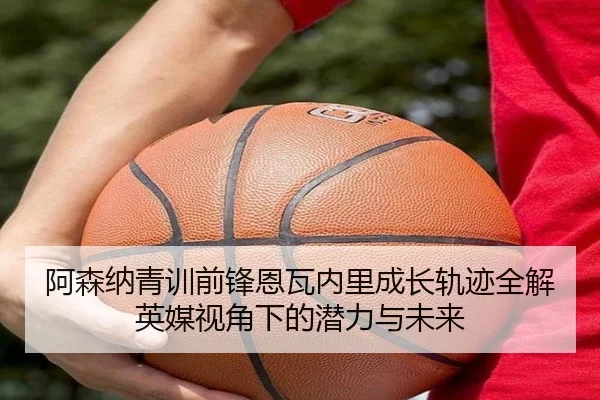 阿森纳青训前锋恩瓦内里成长轨迹全解英媒视角下的潜力与未来