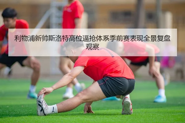 利物浦新帅斯洛特高位逼抢体系季前赛表现全景复盘观察